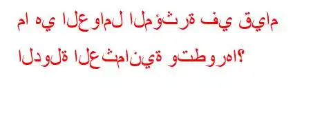 ما هي العوامل المؤثرة في قيام الدولة العثمانية وتطورها؟